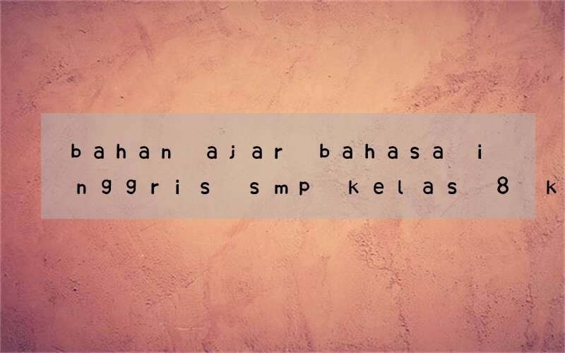 bahan ajar bahasa inggris smp kelas 8 kurikulum 2013 pdf